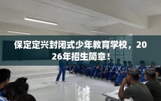 保定定兴封闭式少年教育学校，2026年招生简章！