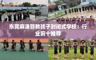东莞麻涌管教孩子封闭式学校：行业前十推荐