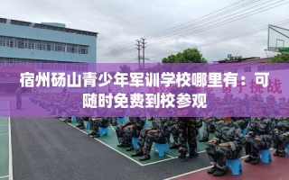 宿州砀山青少年军训学校哪里有：可随时免费到校参观