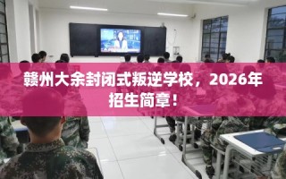 赣州大余封闭式叛逆学校，2026年招生简章！