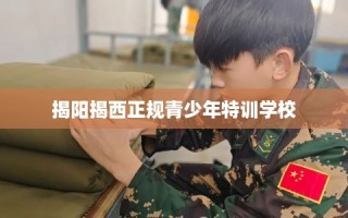 揭阳揭西正规青少年特训学校