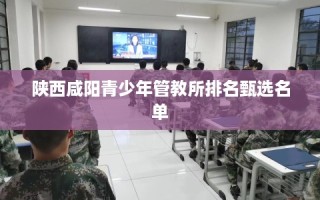 陕西咸阳青少年管教所排名甄选名单