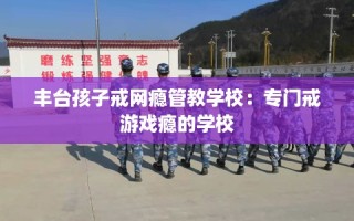 丰台孩子戒网瘾管教学校：专门戒游戏瘾的学校