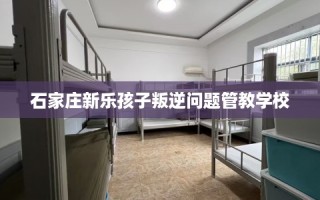 石家庄新乐孩子叛逆问题管教学校