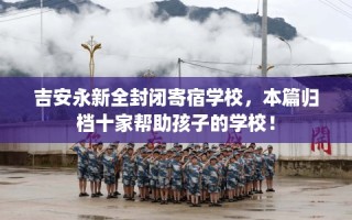 吉安永新全封闭寄宿学校，本篇归档十家帮助孩子的学校！