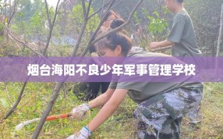 烟台海阳不良少年军事管理学校