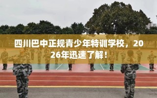 四川巴中正规青少年特训学校，2026年迅速了解！