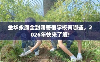 金华永康全封闭寄宿学校有哪些，2026年快来了解!