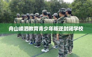 舟山嵊泗教育青少年叛逆封闭学校