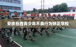 安庆岳西青少年不良行为矫正学校