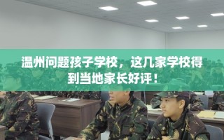 温州问题孩子学校，这几家学校得到当地家长好评！