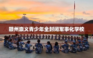赣州崇义青少年全封闭军事化学校
