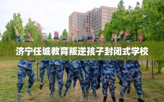 济宁任城教育叛逆孩子封闭式学校