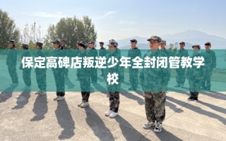 保定高碑店叛逆少年全封闭管教学校