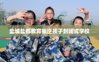 盐城盐都教育叛逆孩子封闭式学校