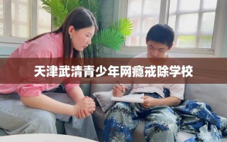 天津武清青少年网瘾戒除学校