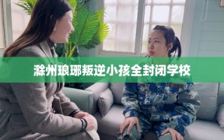 滁州琅琊叛逆小孩全封闭学校