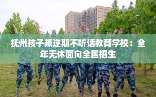 抚州孩子叛逆期不听话教育学校：全年无休面向全国招生