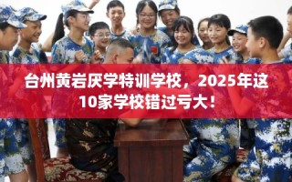 台州黄岩厌学特训学校，2025年这10家学校错过亏大！