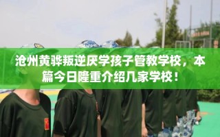 沧州黄骅叛逆厌学孩子管教学校，本篇今日隆重介绍几家学校！