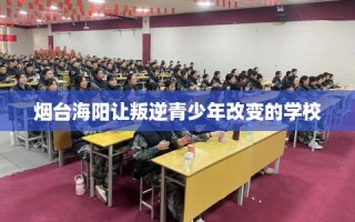 烟台海阳让叛逆青少年改变的学校
