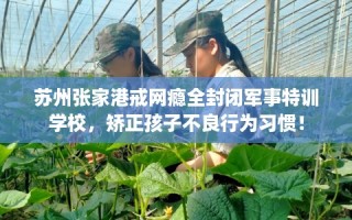 苏州张家港戒网瘾全封闭军事特训学校，矫正孩子不良行为习惯！