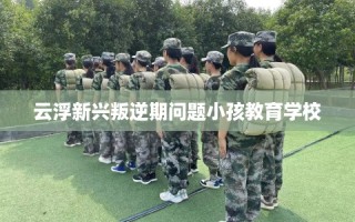 云浮新兴叛逆期问题小孩教育学校