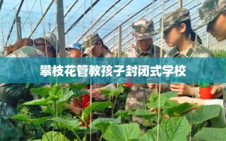 攀枝花管教孩子封闭式学校