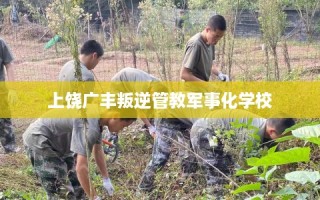 上饶广丰叛逆管教军事化学校