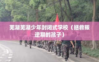 芜湖芜湖少年封闭式学校（拯救叛逆期的孩子）