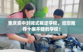 重庆渝中封闭式叛逆学校，给您推荐十家不错的学校！
