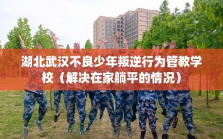 湖北武汉不良少年叛逆行为管教学校（解决在家躺平的情况）