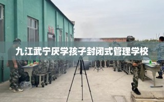 九江武宁厌学孩子封闭式管理学校