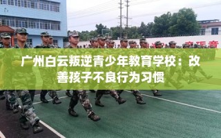 广州白云叛逆青少年教育学校：改善孩子不良行为习惯