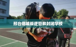 邢台临城叛逆管教封闭学校