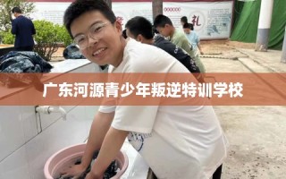 广东河源青少年叛逆特训学校