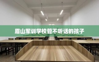 眉山军训学校管不听话的孩子