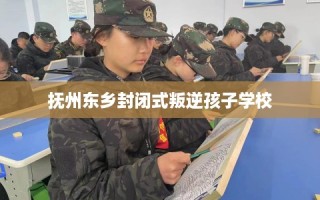 抚州东乡封闭式叛逆孩子学校