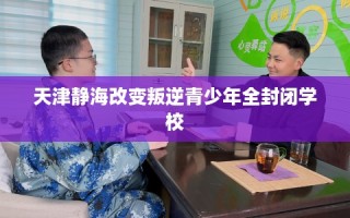 天津静海改变叛逆青少年全封闭学校