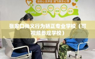 张家口尚义行为矫正专业学校（可视频参观学校）