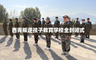 西青叛逆孩子教育学校全封闭式