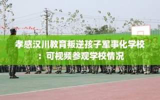 孝感汉川教育叛逆孩子军事化学校：可视频参观学校情况