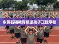 东莞石碣教育叛逆孩子正规学校