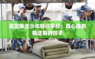 嘉定叛逆少年特训学校：真心挽救叛逆期的孩子