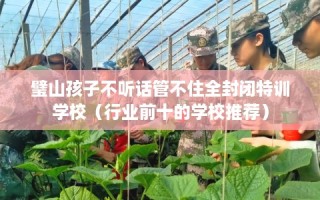 璧山孩子不听话管不住全封闭特训学校（行业前十的学校推荐）