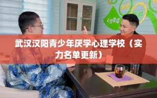 武汉汉阳青少年厌学心理学校（实力名单更新）