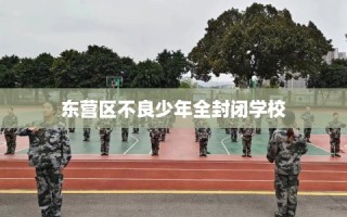 东营区不良少年全封闭学校