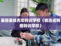 襄阳襄城青年特训学校（精选戒网瘾特训学校）