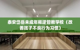 泰安岱岳未成年叛逆管教学校（改善孩子不良行为习惯）