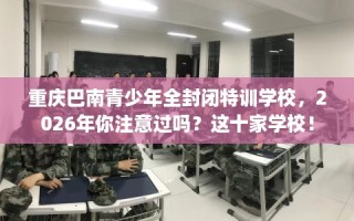 重庆巴南青少年全封闭特训学校，2026年你注意过吗？这十家学校！